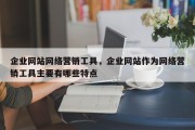 企业网站网络营销工具，企业网站作为网络营销工具主要有哪些特点