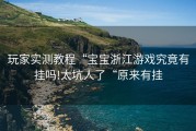 玩家实测教程“宝宝浙江游戏究竟有挂吗!太坑人了“原来有挂