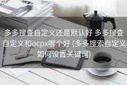 多多搜查自定义还是默认好 多多搜查自定义和ocpx哪个好 (多多搜索自定义如何设置关键词)