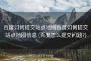 百度如何提交站点地图百度如何提交站点地图信息 (百度怎么提交问题?)