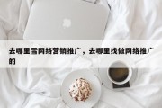 去哪里雪网络营销推广，去哪里找做网络推广的