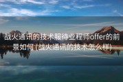 战火通讯的技术服待业程师offer的前景如何 (战火通讯的技术怎么样)