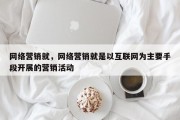 网络营销就，网络营销就是以互联网为主要手段开展的营销活动