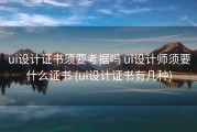 ui设计证书须要考据吗 ui设计师须要什么证书 (ui设计证书有几种)