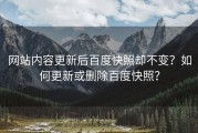 网站内容更新后百度快照却不变？如何更新或删除百度快照？