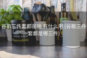 谷歌三件套都是啥 有什么用 (谷歌三件套都是哪三件)