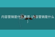 内容营销是什么意思 (内容营销是什么)
