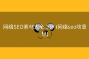 网络SEO素材大全心碎 (网络seo啥意思)