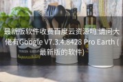 最新版软件收费百度云资源吗 请问大佬有Google V7.3.4.8428 Pro Earth (最新版的软件)