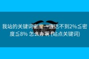 我站的关键词密度一直达不到2%≦密度≦8% 怎么办啊 (站点关键词)