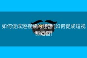 如何促成短视频的经营 (如何促成短视频运营)
