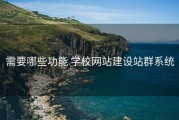 需要哪些功能 学校网站建设站群系统