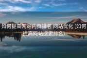如何提高网站内页排名 网站优化 (如何提高网站搜索排名)