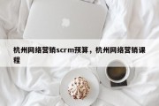 杭州网络营销scrm预算，杭州网络营销课程
