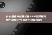 什么是客户旅程优化 APP如何提高用户体验 (什么是客户旅程地图)