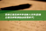 百度云盘怎样共享给他人文件 (百度云盘怎样取消自动续费样子)