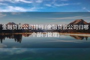 金融贷款公司排行 (金融贷款公司归哪个部门管理)