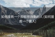 如何援救一个抑郁想自杀的人 (如何援救一个男人)