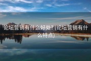 论坛营销有什么好处? (论坛营销有什么特点)