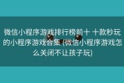 微信小程序游戏排行榜前十 十款秒玩的小程序游戏合集 (微信小程序游戏怎么关闭不让孩子玩)