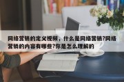 网络营销的定义视频，什么是网络营销?网络营销的内容有哪些?你是怎么理解的