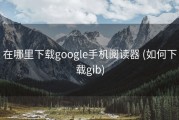 在哪里下载google手机阅读器 (如何下载gib)