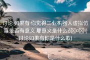 讨论 如果有 你觉得工业机器人虚拟仿真是否有意义 那意义是什么🤔 (讨论如果有你是什么歌)