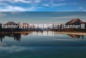 banner设计的准则有哪些? (banner是什么意思)