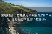 做短视频 下载免费可商用音乐的7个网站 (做短视频下载哪个软件好)