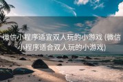 微信小程序适宜双人玩的小游戏 (微信小程序适合双人玩的小游戏)