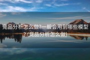 竞品分析怎么做?一般会用到哪些模型? (竞品分析怎么做)