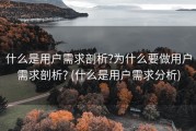 什么是用户需求剖析?为什么要做用户需求剖析? (什么是用户需求分析)
