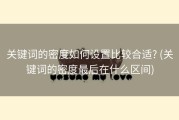 关键词的密度如何设置比较合适? (关键词的密度最后在什么区间)