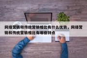网络营销和传统营销相比有什么优势，网络营销和传统营销相比有哪些特点