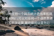 可以对任何一个网页统计退出率和跳出率 对吗? (可以对任何一个自然数进行若干次运算,最终都可以变为1)