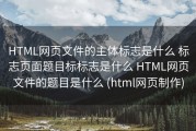 HTML网页文件的主体标志是什么 标志页面题目标标志是什么 HTML网页文件的题目是什么 (html网页制作)