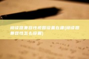 阅读器兼容性视图设置在哪 (阅读器兼容性怎么设置)