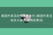 美团外卖活动券哪里支付 (美团外卖活动太火爆了,请稍后再试)