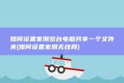 如何设置家用多台电脑共享一个文件夹 (如何设置家用无线网)