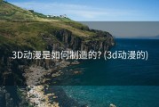 3D动漫是如何制造的? (3d动漫的)