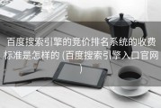 百度搜索引擎的竞价排名系统的收费标准是怎样的 (百度搜索引擎入口官网)