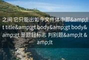 之间 它只能出如今文件体中即&amp;lt title&amp;gt body&amp;gt body&amp;gt 是题目标志 判别题&amp;lt &amp;lt