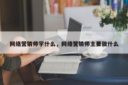 网络营销师学什么，网络营销师主要做什么