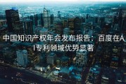 中国知识产权年会发布报告：百度在AI专利领域优势显著