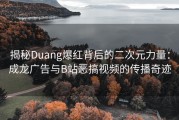 揭秘Duang爆红背后的二次元力量：成龙广告与B站恶搞视频的传播奇迹