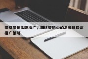 网络营销品牌推广，网络营销中的品牌建设与推广策略