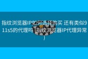 指纹浏览器IP如何选择购买 还有类似911s5的代理吗 (指纹浏览器IP代理异常)