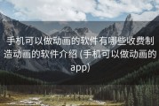 手机可以做动画的软件有哪些收费制造动画的软件介绍 (手机可以做动画的app)