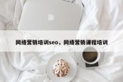 网络营销培训seo，网络营销课程培训