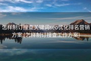 怎样制订搜查关键词seo优化排名营销方案 (怎样制订搜查工作方案)